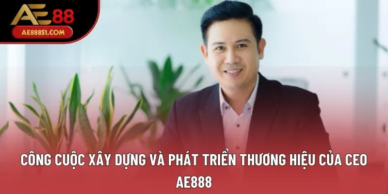 Công cuộc xây dựng và phát triển thương hiệu của CEO AE888